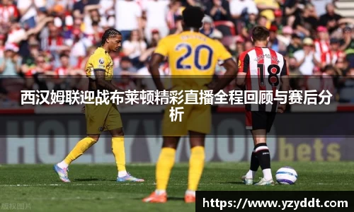西汉姆联迎战布莱顿精彩直播全程回顾与赛后分析