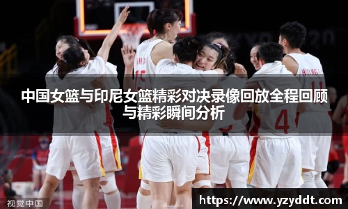 中国女篮与印尼女篮精彩对决录像回放全程回顾与精彩瞬间分析